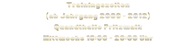 Trainingszeiten (ab Jahrgang 2009 - 2012) Quandthalle Pritzwalk Mittwochs 18:00 - 20:00 Uhr