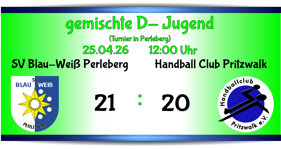 Pritzwalk e.V. Handballclub Handball Club Pritzwalk 20 BLAU   WEIß SV PERLEBERG SV Blau-Weiß Perleberg 21 gemischte D- Jugend (Turnier in Perleberg) 25.04.26        12:00 Uhr      :